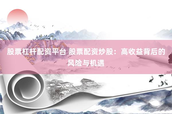 股票杠杆配资平台 股票配资炒股：高收益背后的风险与机遇