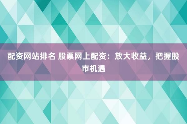 配资网站排名 股票网上配资：放大收益，把握股市机遇