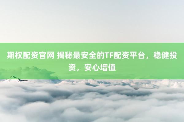 期权配资官网 揭秘最安全的TF配资平台，稳健投资，安心增值