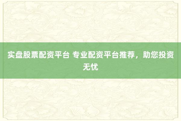实盘股票配资平台 专业配资平台推荐，助您投资无忧