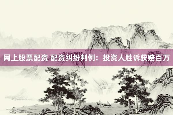 网上股票配资 配资纠纷判例：投资人胜诉获赔百万