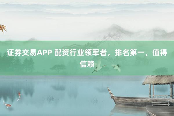 证券交易APP 配资行业领军者，排名第一，值得信赖