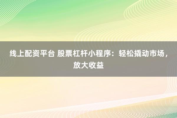 线上配资平台 股票杠杆小程序：轻松撬动市场，放大收益