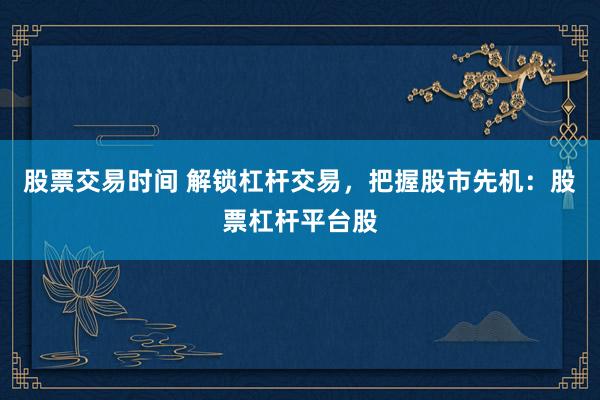 股票交易时间 解锁杠杆交易，把握股市先机：股票杠杆平台股