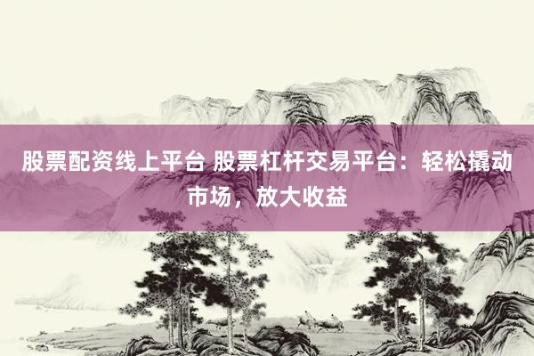 股票配资线上平台 股票杠杆交易平台：轻松撬动市场，放大收益