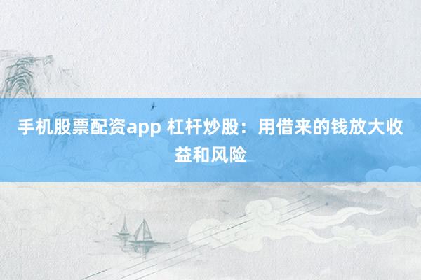 手机股票配资app 杠杆炒股：用借来的钱放大收益和风险