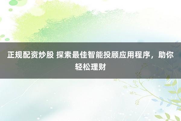 正规配资炒股 探索最佳智能投顾应用程序，助你轻松理财