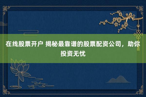 在线股票开户 揭秘最靠谱的股票配资公司，助你投资无忧