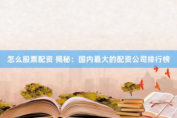 怎么股票配资 揭秘：国内最大的配资公司排行榜