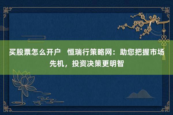 买股票怎么开户   恒瑞行策略网：助您把握市场先机，投资决策更明智
