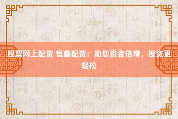 股票网上配资 恒鑫配资：助您资金倍增，投资更轻松