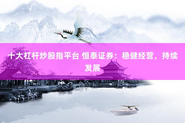 十大杠杆炒股指平台 恒泰证券：稳健经营，持续发展