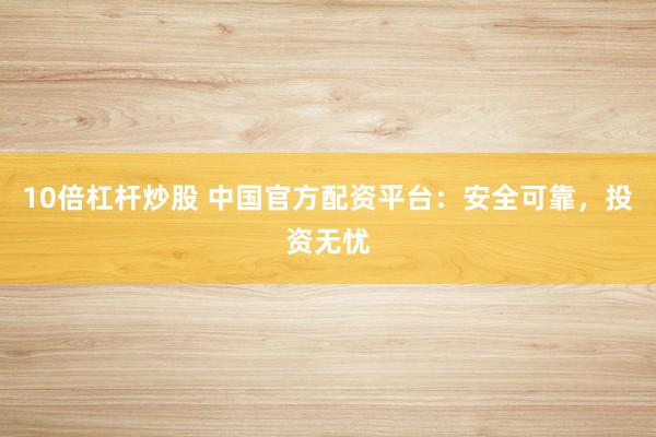 10倍杠杆炒股 中国官方配资平台：安全可靠，投资无忧
