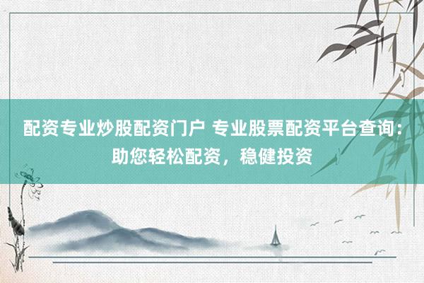 配资专业炒股配资门户 专业股票配资平台查询：助您轻松配资，稳健投资