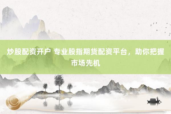 炒股配资开户 专业股指期货配资平台，助你把握市场先机