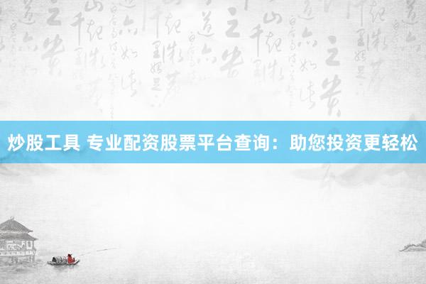 炒股工具 专业配资股票平台查询：助您投资更轻松