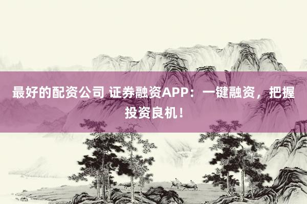 最好的配资公司 证券融资APP：一键融资，把握投资良机！