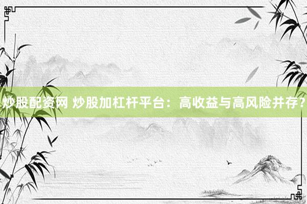 炒股配资网 炒股加杠杆平台：高收益与高风险并存？