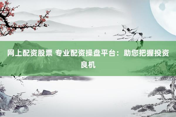 网上配资股票 专业配资操盘平台：助您把握投资良机