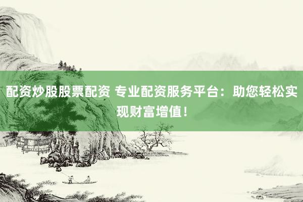 配资炒股股票配资 专业配资服务平台：助您轻松实现财富增值！