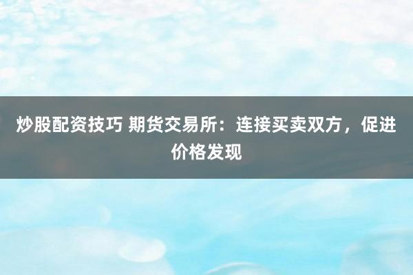 炒股配资技巧 期货交易所：连接买卖双方，促进价格发现