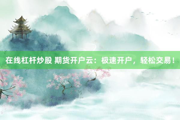 在线杠杆炒股 期货开户云：极速开户，轻松交易！