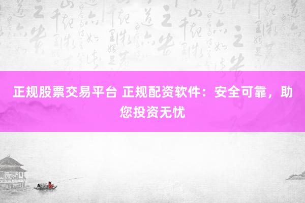 正规股票交易平台 正规配资软件：安全可靠，助您投资无忧