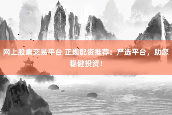 网上股票交易平台 正规配资推荐：严选平台，助您稳健投资！