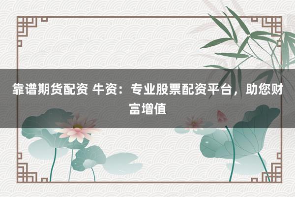 靠谱期货配资 牛资：专业股票配资平台，助您财富增值