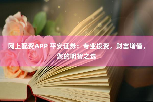 网上配资APP 平安证券：专业投资，财富增值，您的明智之选