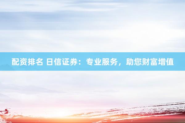 配资排名 日信证券：专业服务，助您财富增值