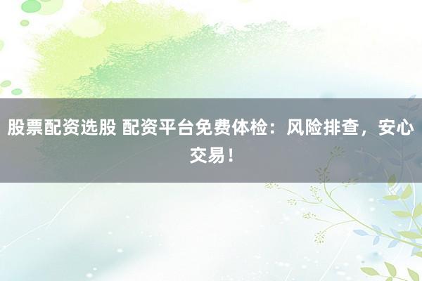 股票配资选股 配资平台免费体检：风险排查，安心交易！