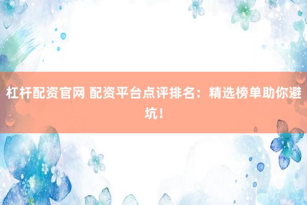 杠杆配资官网 配资平台点评排名：精选榜单助你避坑！