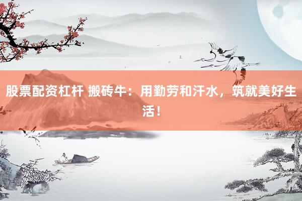 股票配资杠杆 搬砖牛：用勤劳和汗水，筑就美好生活！