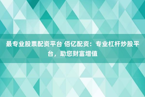 最专业股票配资平台 佰亿配资：专业杠杆炒股平台，助您财富增值