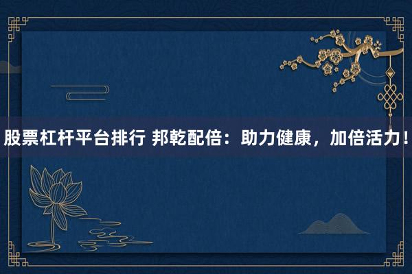 股票杠杆平台排行 邦乾配倍：助力健康，加倍活力！