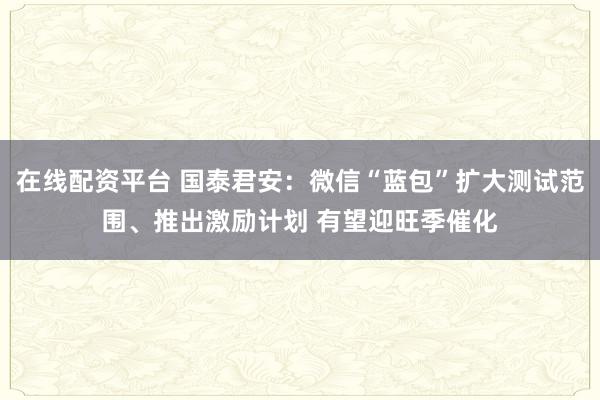 在线配资平台 国泰君安：微信“蓝包”扩大测试范围、推出激励计划 有望迎旺季催化