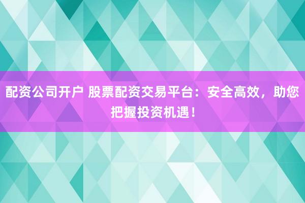 配资公司开户 股票配资交易平台：安全高效，助您把握投资机遇！