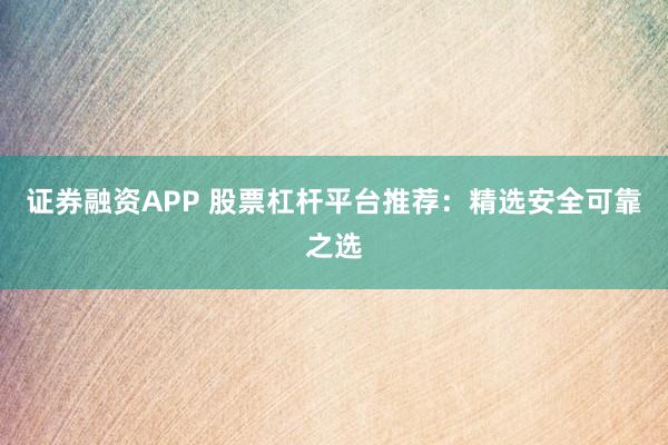证券融资APP 股票杠杆平台推荐：精选安全可靠之选