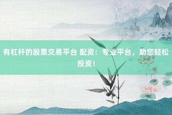 有杠杆的股票交易平台 配资：专业平台，助您轻松投资！