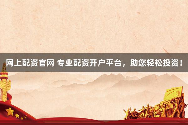 网上配资官网 专业配资开户平台，助您轻松投资！