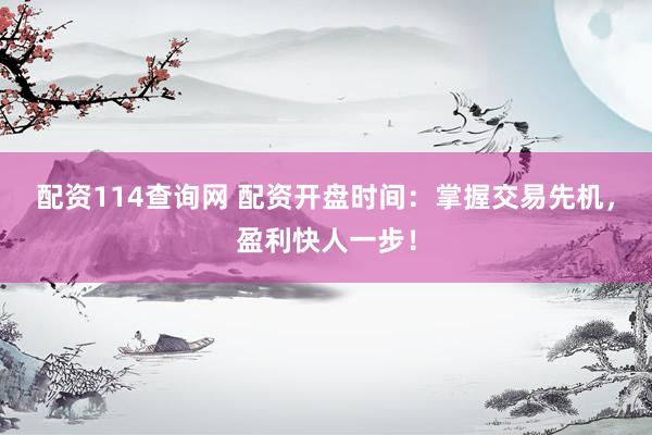 配资114查询网 配资开盘时间：掌握交易先机，盈利快人一步！