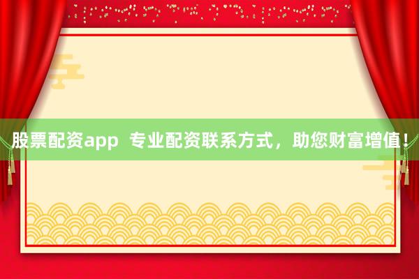 股票配资app  专业配资联系方式，助您财富增值！