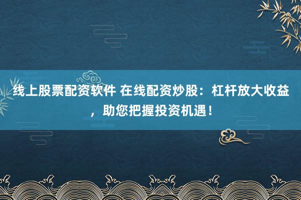 线上股票配资软件 在线配资炒股：杠杆放大收益，助您把握投资机遇！