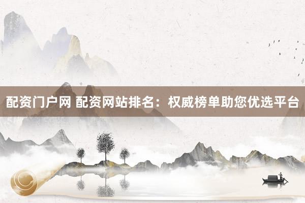 配资门户网 配资网站排名：权威榜单助您优选平台