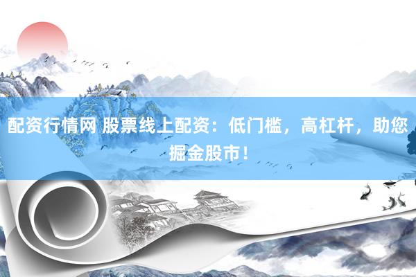 配资行情网 股票线上配资：低门槛，高杠杆，助您掘金股市！