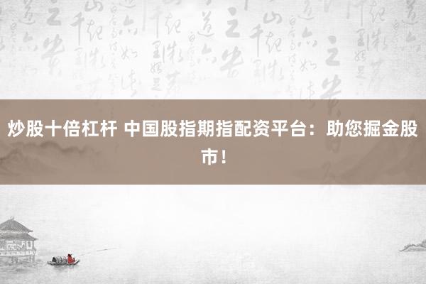 炒股十倍杠杆 中国股指期指配资平台：助您掘金股市！