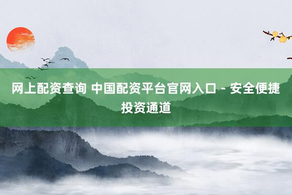 网上配资查询 中国配资平台官网入口 - 安全便捷投资通道