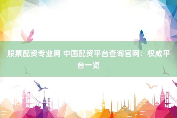 股票配资专业网 中国配资平台查询官网：权威平台一览