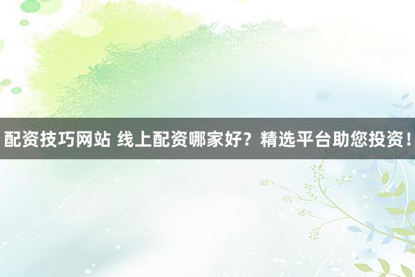 配资技巧网站 线上配资哪家好？精选平台助您投资！